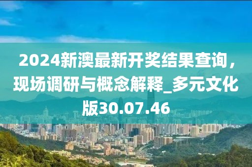 2024新澳最新開獎(jiǎng)結(jié)果查詢，現(xiàn)場(chǎng)調(diào)研與概念解釋_多元文化版30.07.46