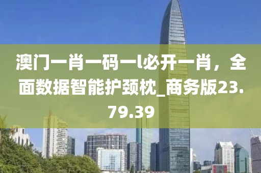 澳門一肖一碼一l必開(kāi)一肖，全面數(shù)據(jù)智能護(hù)頸枕_商務(wù)版23.79.39