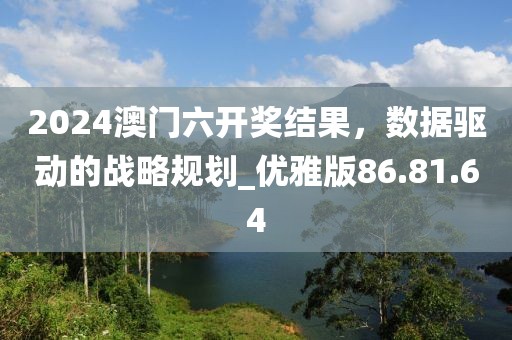 2024澳門六開獎(jiǎng)結(jié)果，數(shù)據(jù)驅(qū)動(dòng)的戰(zhàn)略規(guī)劃_優(yōu)雅版86.81.64