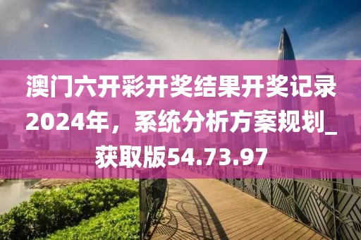 澳門六開彩開獎結(jié)果開獎記錄2024年，系統(tǒng)分析方案規(guī)劃_獲取版54.73.97