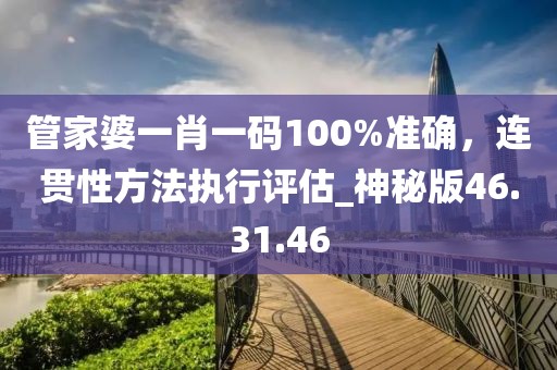 管家婆一肖一碼100%準(zhǔn)確，連貫性方法執(zhí)行評(píng)估_神秘版46.31.46