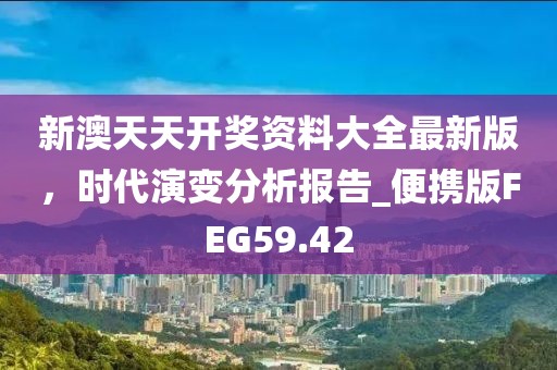 新澳天天開獎資料大全最新版，時代演變分析報告_便攜版FEG59.42