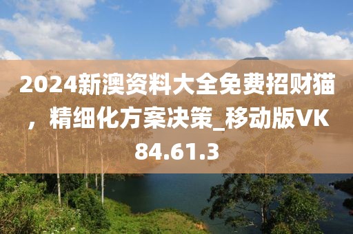 2024新澳資料大全免費(fèi)招財(cái)貓，精細(xì)化方案決策_(dá)移動(dòng)版VK84.61.3