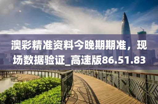澳彩精準(zhǔn)資料今晚期期準(zhǔn)，現(xiàn)場數(shù)據(jù)驗證_高速版86.51.83