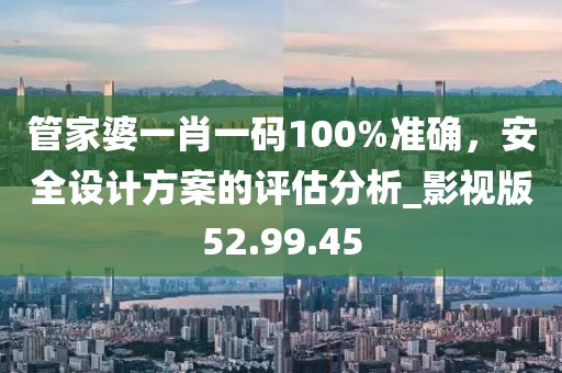 管家婆一肖一碼100%準(zhǔn)確，安全設(shè)計方案的評估分析_影視版52.99.45