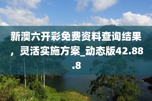 新澳六開彩免費(fèi)資料查詢結(jié)果，靈活實(shí)施方案_動(dòng)態(tài)版42.88.8