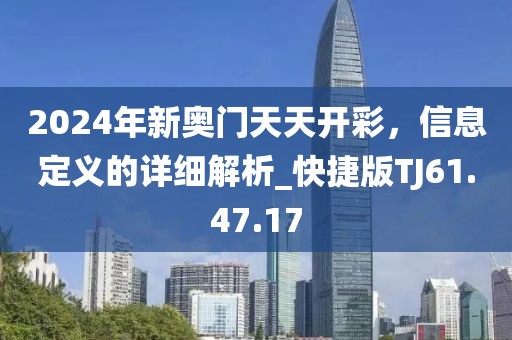 2024年新奧門天天開彩，信息定義的詳細(xì)解析_快捷版TJ61.47.17