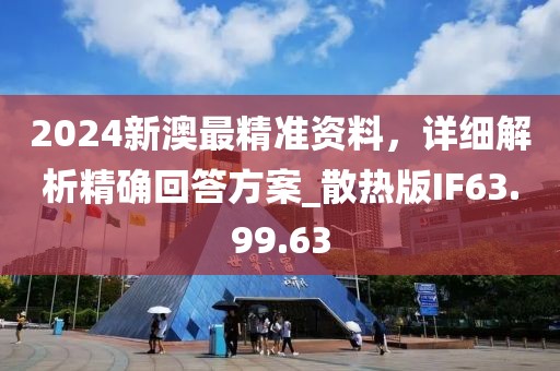 2024新澳最精準(zhǔn)資料，詳細(xì)解析精確回答方案_散熱版IF63.99.63