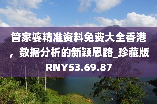 管家婆精準(zhǔn)資料免費(fèi)大全香港，數(shù)據(jù)分析的新穎思路_珍藏版RNY53.69.87