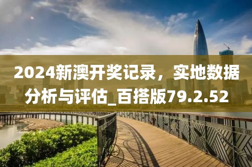 2024新澳開獎記錄，實地數(shù)據(jù)分析與評估_百搭版79.2.52