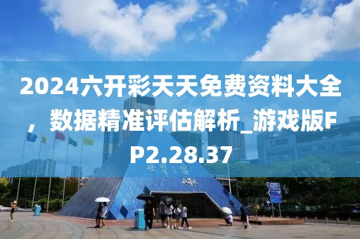 2024六開彩天天免費資料大全，數(shù)據(jù)精準評估解析_游戲版FP2.28.37