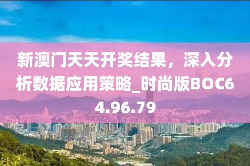 新澳門天天開獎結(jié)果，深入分析數(shù)據(jù)應(yīng)用策略_時尚版BOC64.96.79