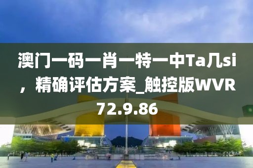 澳門一碼一肖一特一中Ta幾si，精確評(píng)估方案_觸控版WVR72.9.86