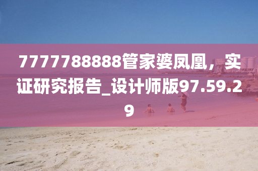 7777788888管家婆鳳凰，實證研究報告_設計師版97.59.29