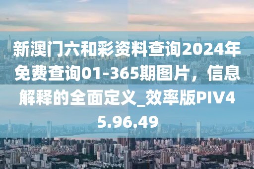 新澳門六和彩資料查詢2024年免費(fèi)查詢01-365期圖片，信息解釋的全面定義_效率版PIV45.96.49