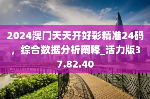 2024澳門天天開好彩精準(zhǔn)24碼，綜合數(shù)據(jù)分析闡釋_活力版37.82.40