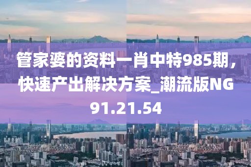 管家婆的資料一肖中特985期，快速產(chǎn)出解決方案_潮流版NG91.21.54