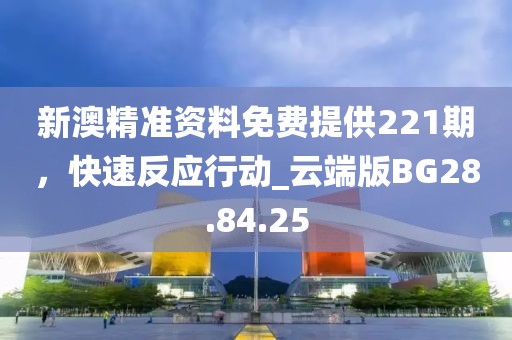 新澳精準(zhǔn)資料免費(fèi)提供221期，快速反應(yīng)行動_云端版BG28.84.25