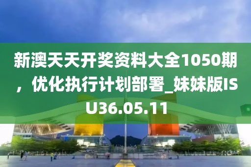 新澳天天開獎(jiǎng)資料大全1050期，優(yōu)化執(zhí)行計(jì)劃部署_妹妹版ISU36.05.11