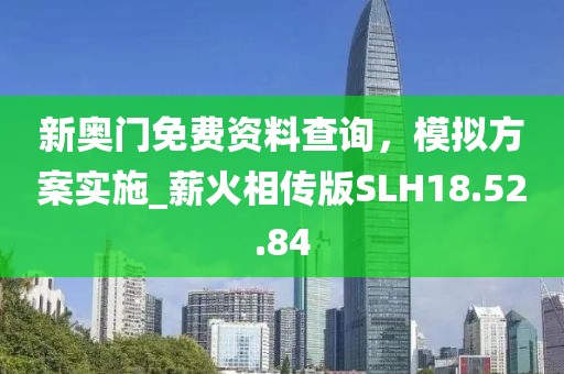 新奧門免費(fèi)資料查詢，模擬方案實(shí)施_薪火相傳版SLH18.52.84