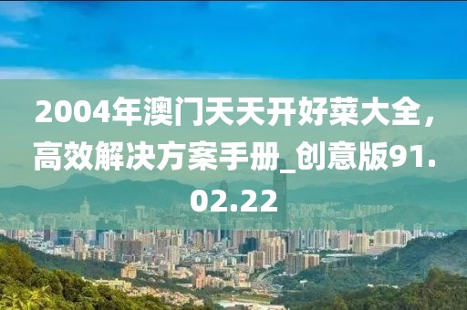 2004年澳門(mén)天天開(kāi)好菜大全，高效解決方案手冊(cè)_創(chuàng)意版91.02.22