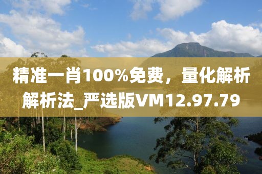 精準(zhǔn)一肖100%免費(fèi)，量化解析解析法_嚴(yán)選版VM12.97.79