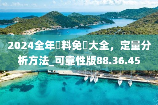 2024全年資料免費(fèi)大全，定量分析方法_可靠性版88.36.45