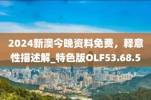 2024新澳今晚資料免費，釋意性描述解_特色版OLF53.68.5