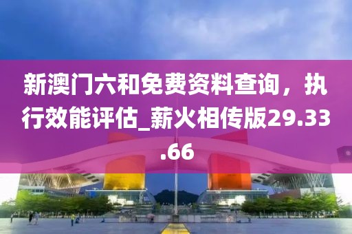 新澳門六和免費(fèi)資料查詢，執(zhí)行效能評(píng)估_薪火相傳版29.33.66