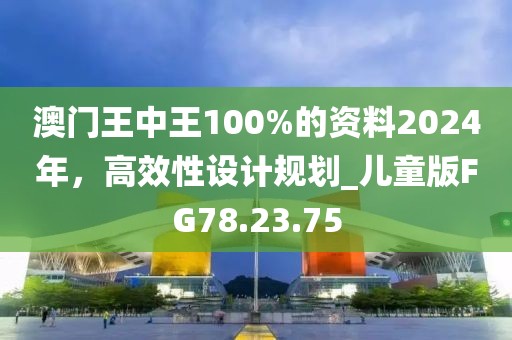 澳門王中王100%的資料2024年，高效性設(shè)計(jì)規(guī)劃_兒童版FG78.23.75