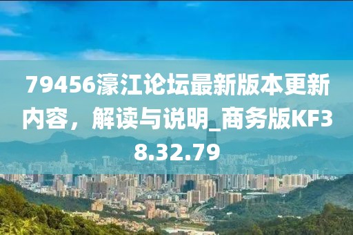 79456濠江論壇最新版本更新內(nèi)容，解讀與說明_商務(wù)版KF38.32.79