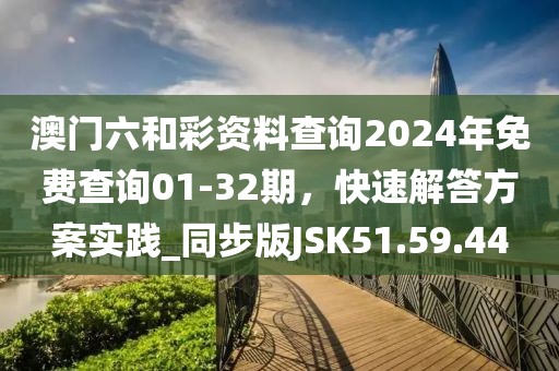澳門六和彩資料查詢2024年免費查詢01-32期，快速解答方案實踐_同步版JSK51.59.44