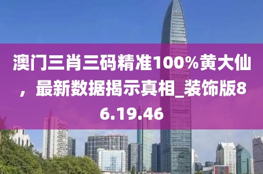 澳門三肖三碼精準100%黃大仙，最新數(shù)據(jù)揭示真相_裝飾版86.19.46