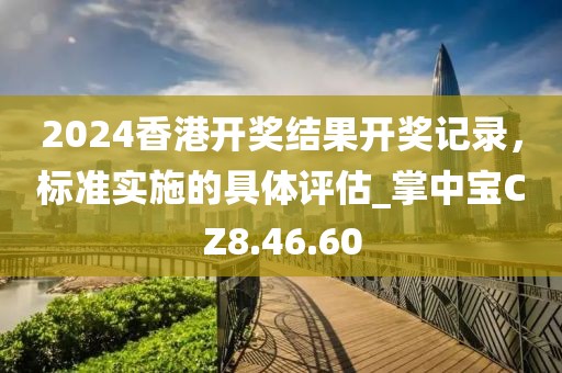 2024香港開獎(jiǎng)結(jié)果開獎(jiǎng)記錄，標(biāo)準(zhǔn)實(shí)施的具體評(píng)估_掌中寶CZ8.46.60