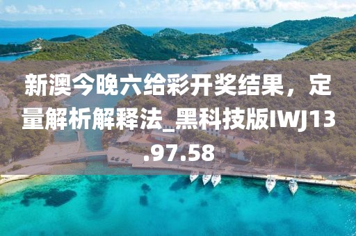 新澳今晚六給彩開獎結(jié)果，定量解析解釋法_黑科技版IWJ13.97.58