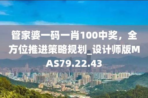 管家婆一碼一肖100中獎，全方位推進(jìn)策略規(guī)劃_設(shè)計師版MAS79.22.43
