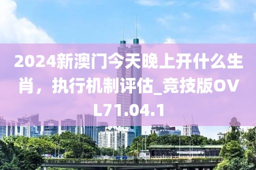 2024新澳門今天晚上開什么生肖，執(zhí)行機(jī)制評(píng)估_競(jìng)技版OVL71.04.1
