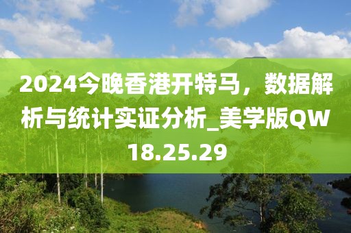 2024今晚香港開特馬，數(shù)據(jù)解析與統(tǒng)計(jì)實(shí)證分析_美學(xué)版QW18.25.29