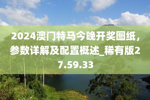 2024澳門特馬今晚開獎圖紙，參數(shù)詳解及配置概述_稀有版27.59.33