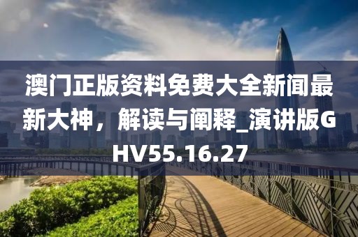 澳門(mén)正版資料免費(fèi)大全新聞最新大神，解讀與闡釋_演講版GHV55.16.27