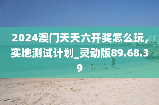 2024澳門(mén)天天六開(kāi)獎(jiǎng)怎么玩，實(shí)地測(cè)試計(jì)劃_靈動(dòng)版89.68.39