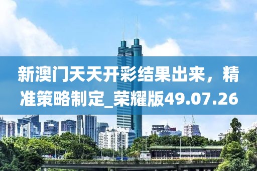 新澳門天天開彩結(jié)果出來，精準(zhǔn)策略制定_榮耀版49.07.26