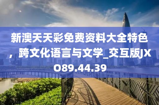 新澳天天彩免費(fèi)資料大全特色，跨文化語(yǔ)言與文學(xué)_交互版JXO89.44.39