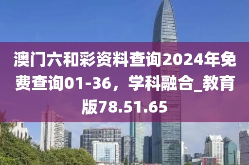 澳門六和彩資料查詢2024年免費(fèi)查詢01-36，學(xué)科融合_教育版78.51.65