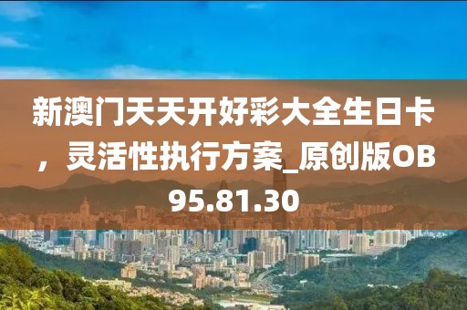 新澳門天天開好彩大全生日卡，靈活性執(zhí)行方案_原創(chuàng)版OB95.81.30