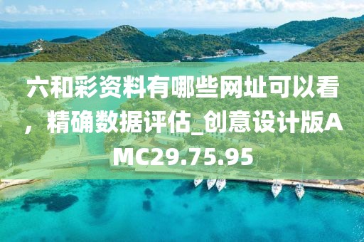 六和彩資料有哪些網(wǎng)址可以看，精確數(shù)據(jù)評估_創(chuàng)意設(shè)計版AMC29.75.95