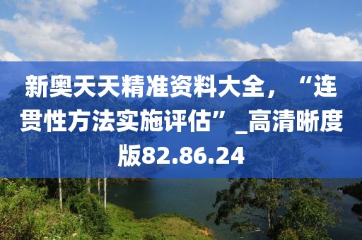 新奧天天精準(zhǔn)資料大全，“連貫性方法實(shí)施評(píng)估”_高清晰度版82.86.24