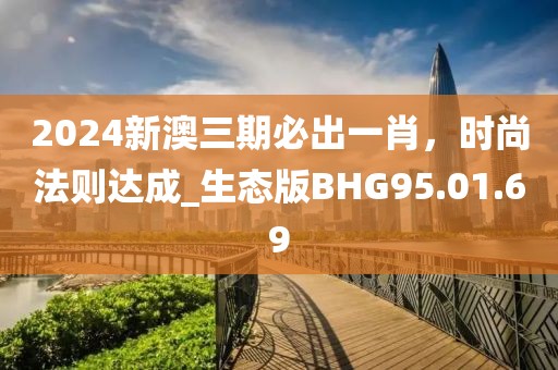 2024新澳三期必出一肖，時尚法則達成_生態(tài)版BHG95.01.69