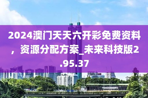 2024澳門天天六開彩免費(fèi)資料，資源分配方案_未來科技版2.95.37
