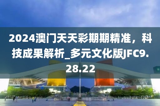 2024澳門天天彩期期精準(zhǔn)，科技成果解析_多元文化版JFC9.28.22